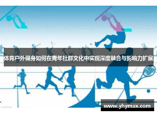 体育户外健身如何在青年社群文化中实现深度融合与影响力扩展